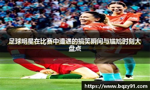足球明星在比赛中遭遇的搞笑瞬间与尴尬时刻大盘点
